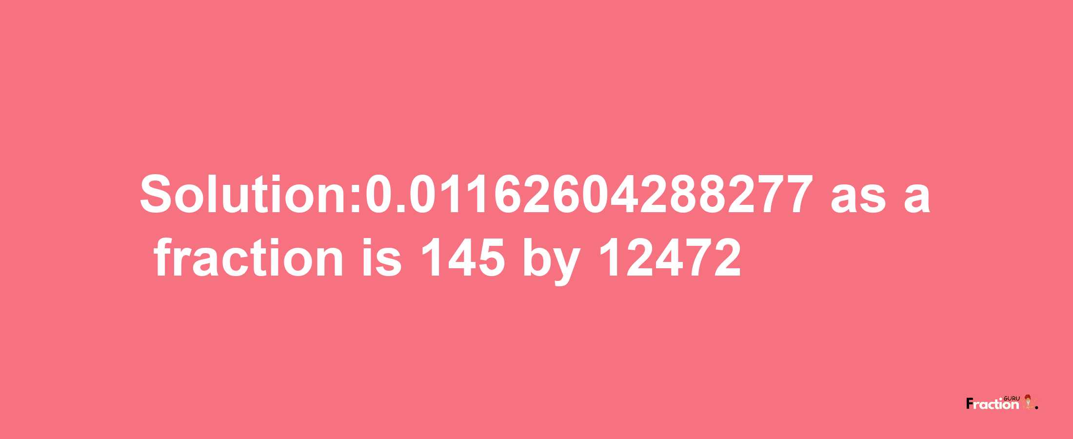 Solution:0.01162604288277 as a fraction is 145/12472