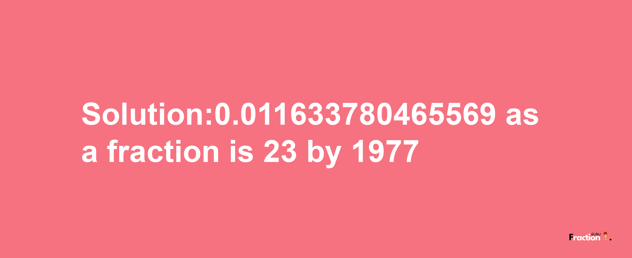 Solution:0.011633780465569 as a fraction is 23/1977