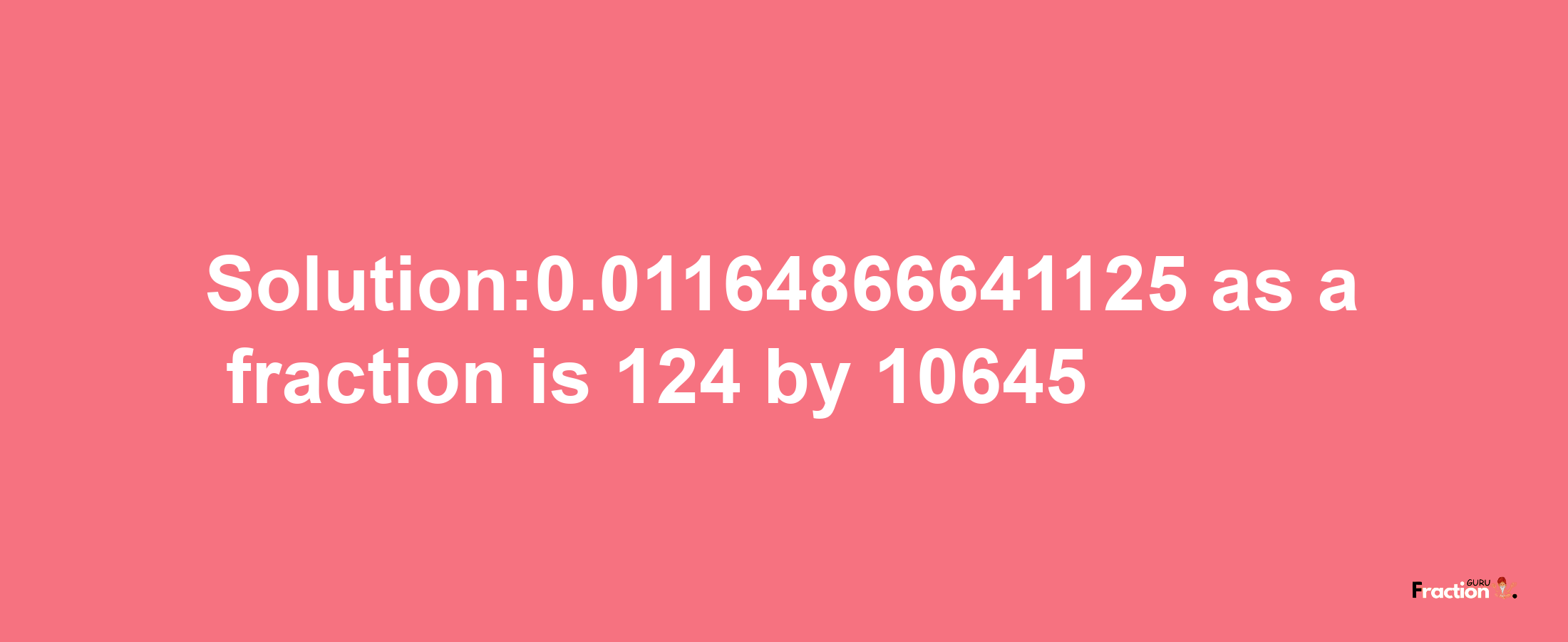 Solution:0.01164866641125 as a fraction is 124/10645