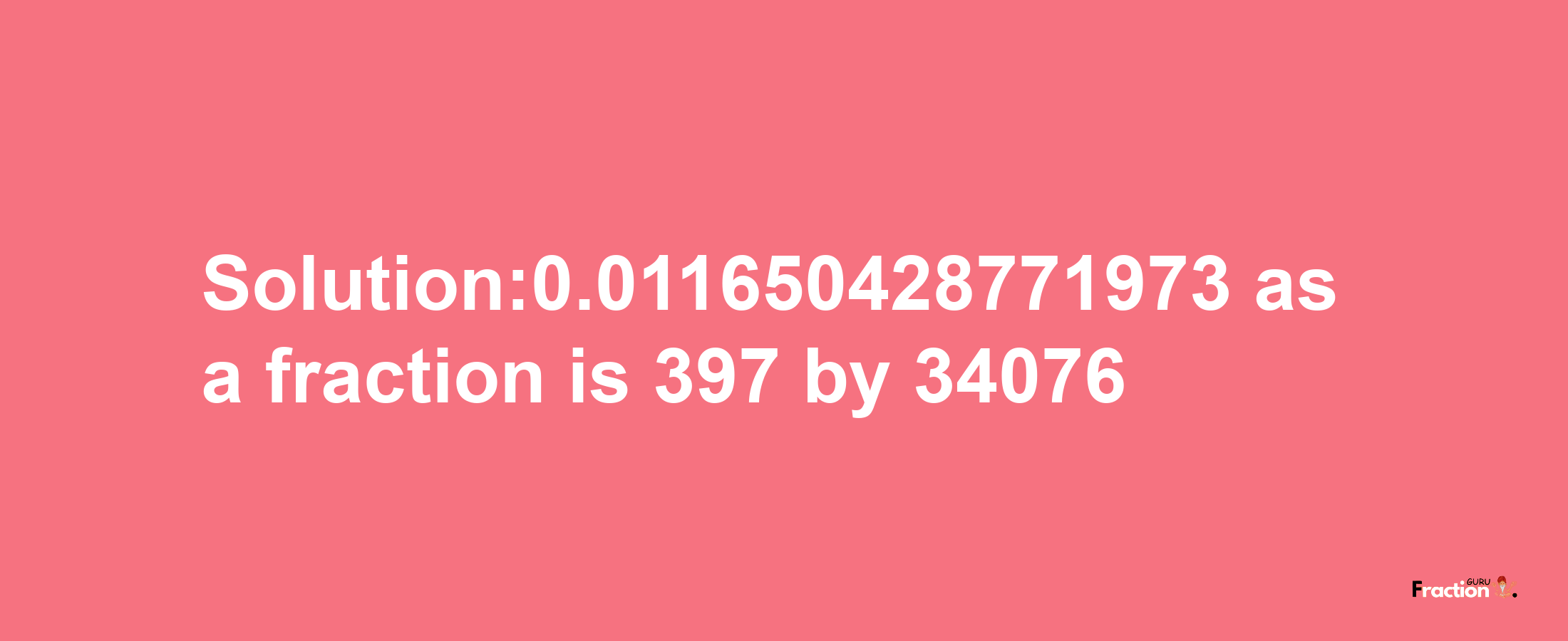 Solution:0.011650428771973 as a fraction is 397/34076