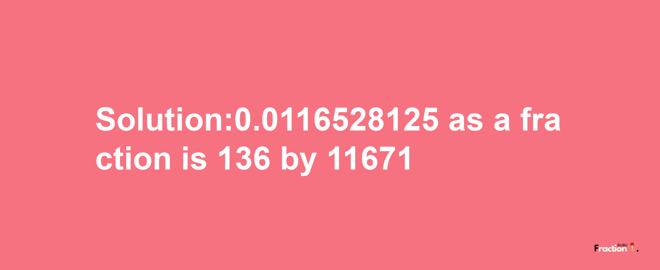 Solution:0.0116528125 as a fraction is 136/11671