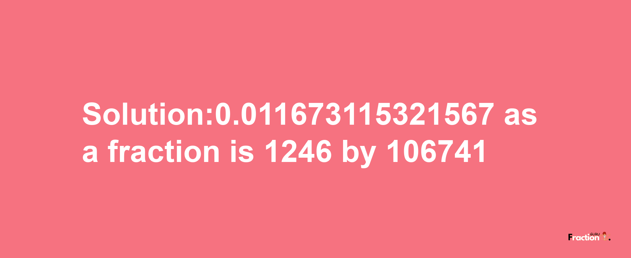 Solution:0.011673115321567 as a fraction is 1246/106741