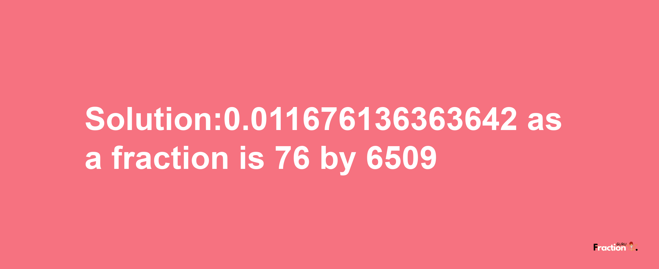 Solution:0.011676136363642 as a fraction is 76/6509