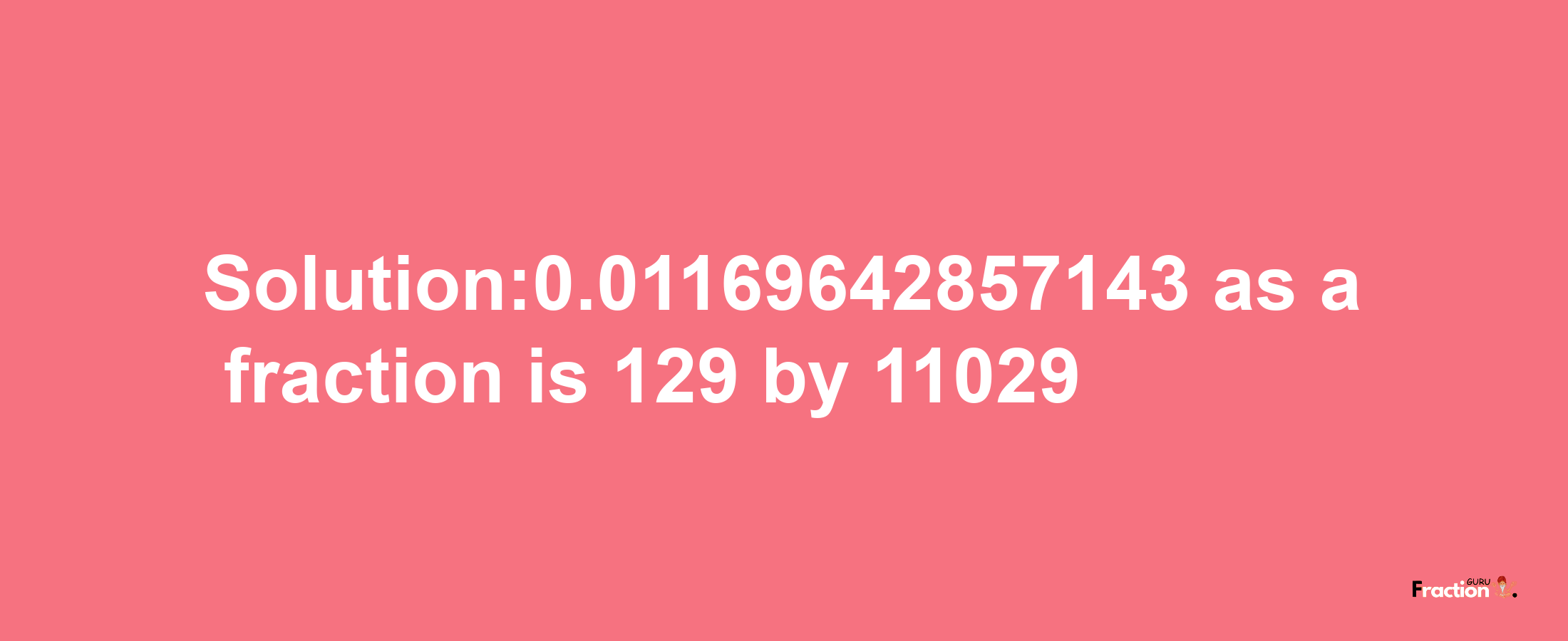 Solution:0.01169642857143 as a fraction is 129/11029