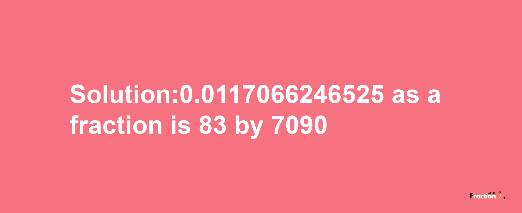 Solution:0.0117066246525 as a fraction is 83/7090