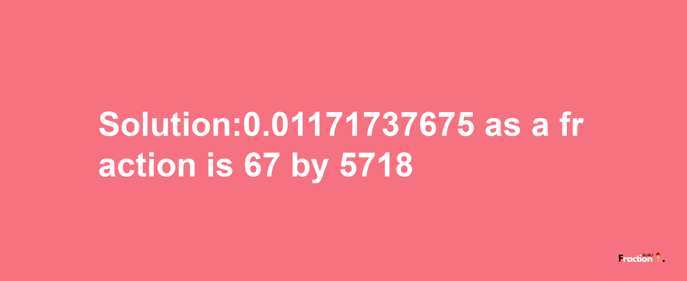 Solution:0.01171737675 as a fraction is 67/5718