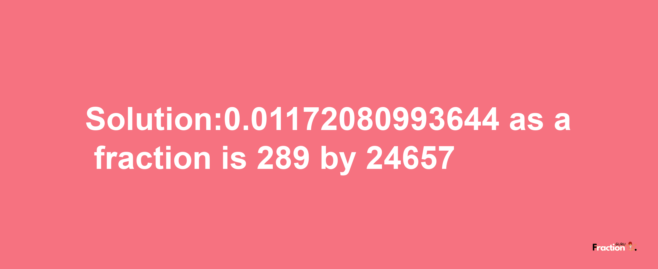 Solution:0.01172080993644 as a fraction is 289/24657