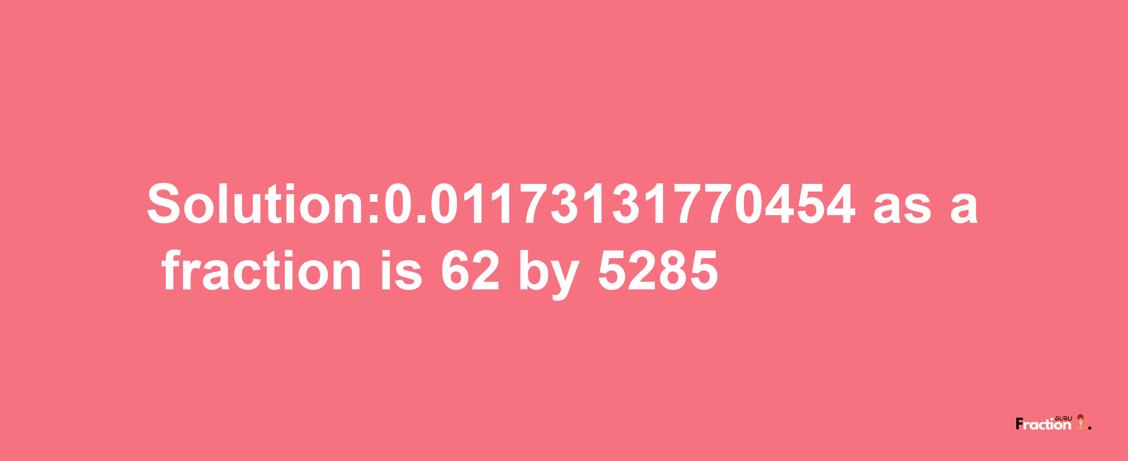 Solution:0.01173131770454 as a fraction is 62/5285