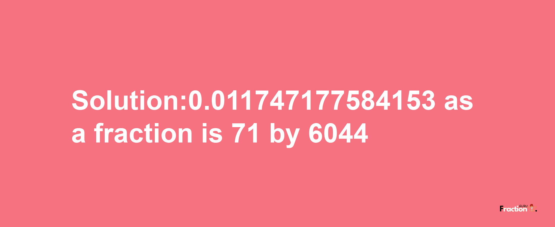 Solution:0.011747177584153 as a fraction is 71/6044