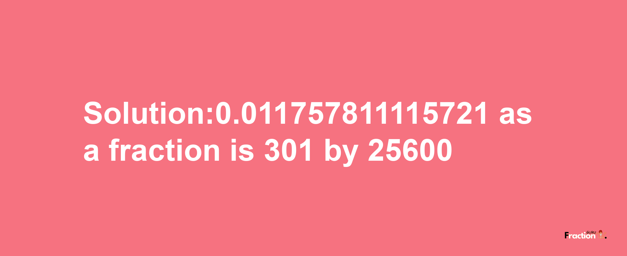 Solution:0.011757811115721 as a fraction is 301/25600