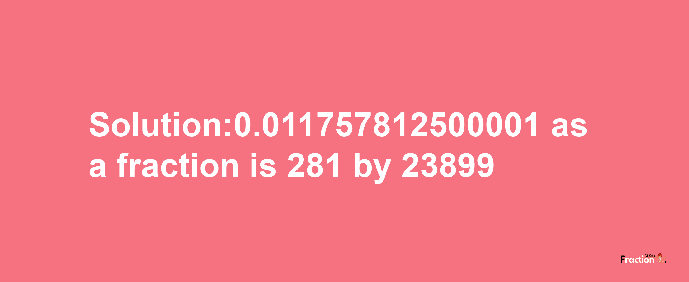 Solution:0.011757812500001 as a fraction is 281/23899