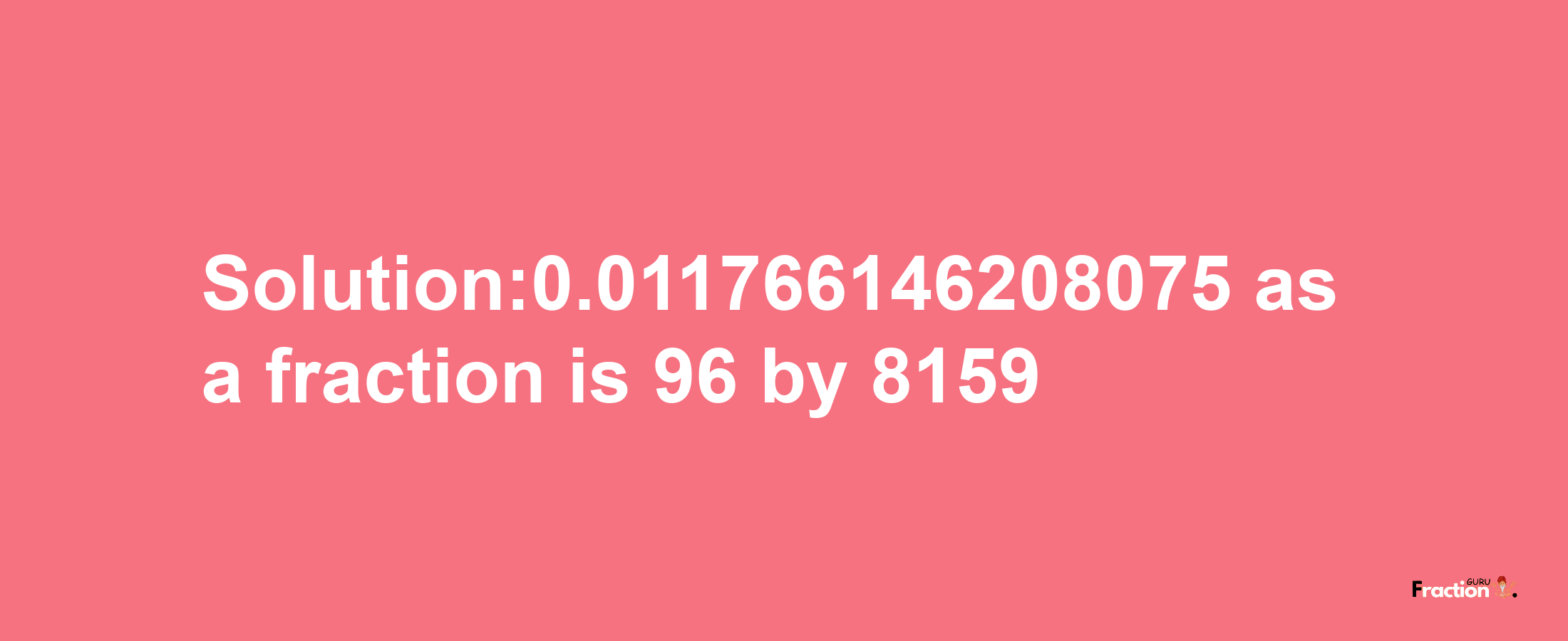 Solution:0.011766146208075 as a fraction is 96/8159