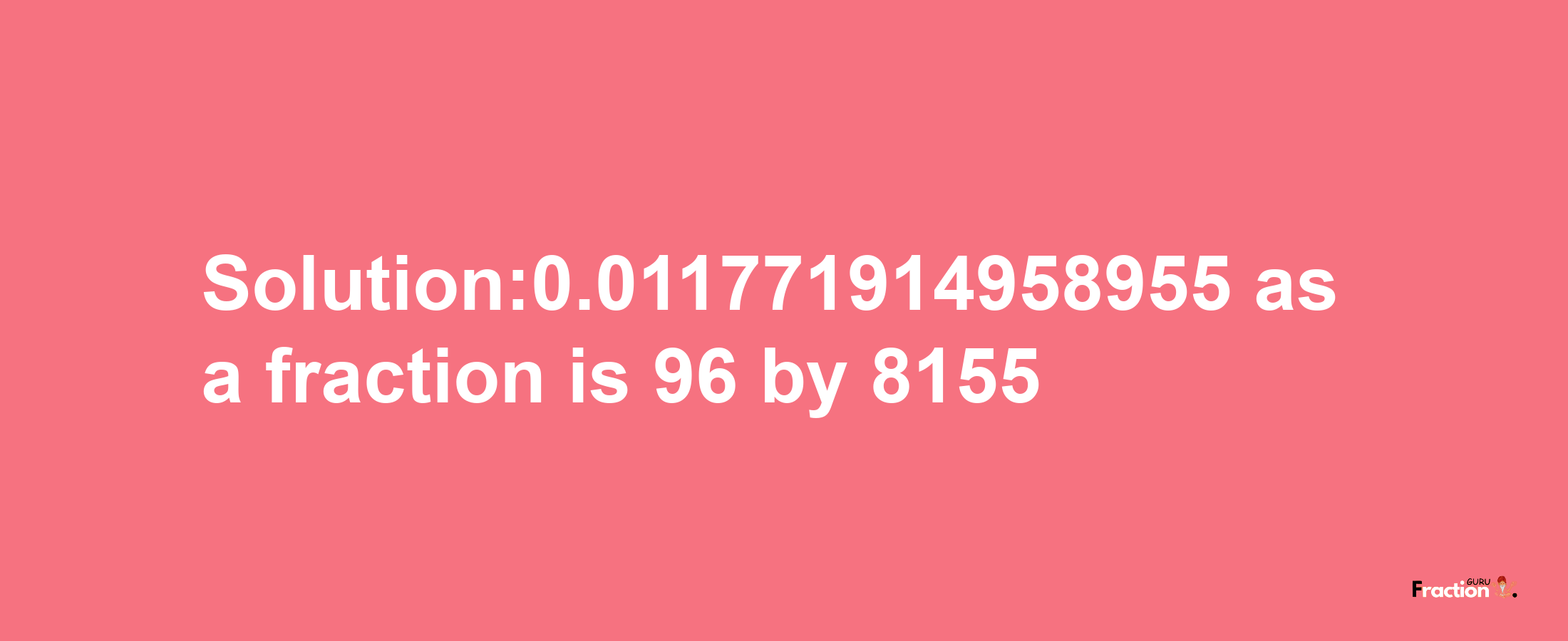 Solution:0.011771914958955 as a fraction is 96/8155