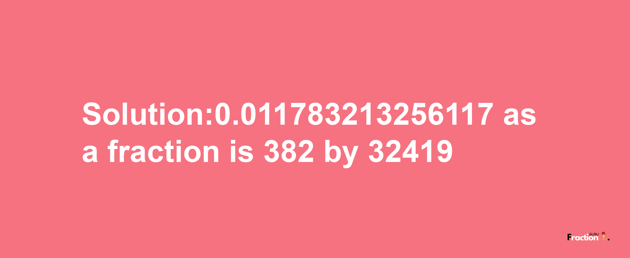 Solution:0.011783213256117 as a fraction is 382/32419