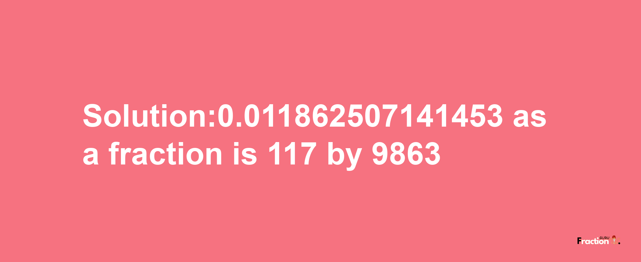 Solution:0.011862507141453 as a fraction is 117/9863