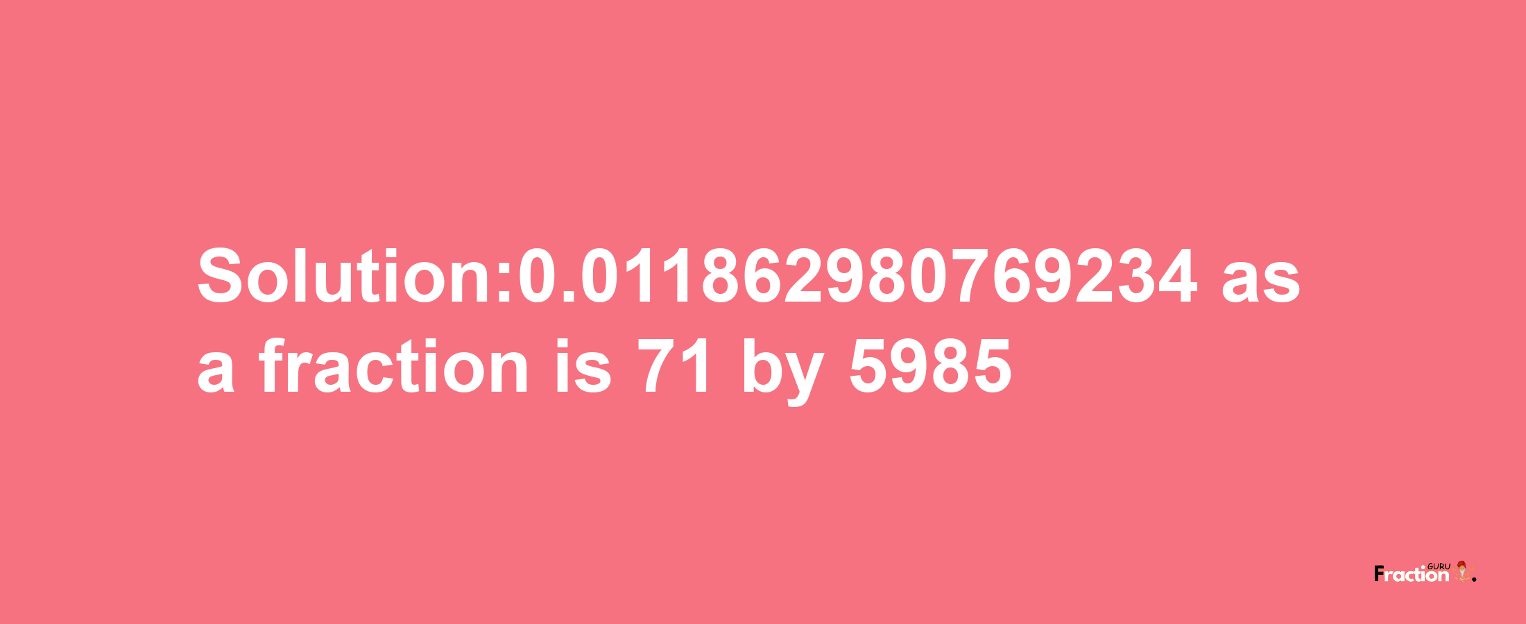 Solution:0.011862980769234 as a fraction is 71/5985