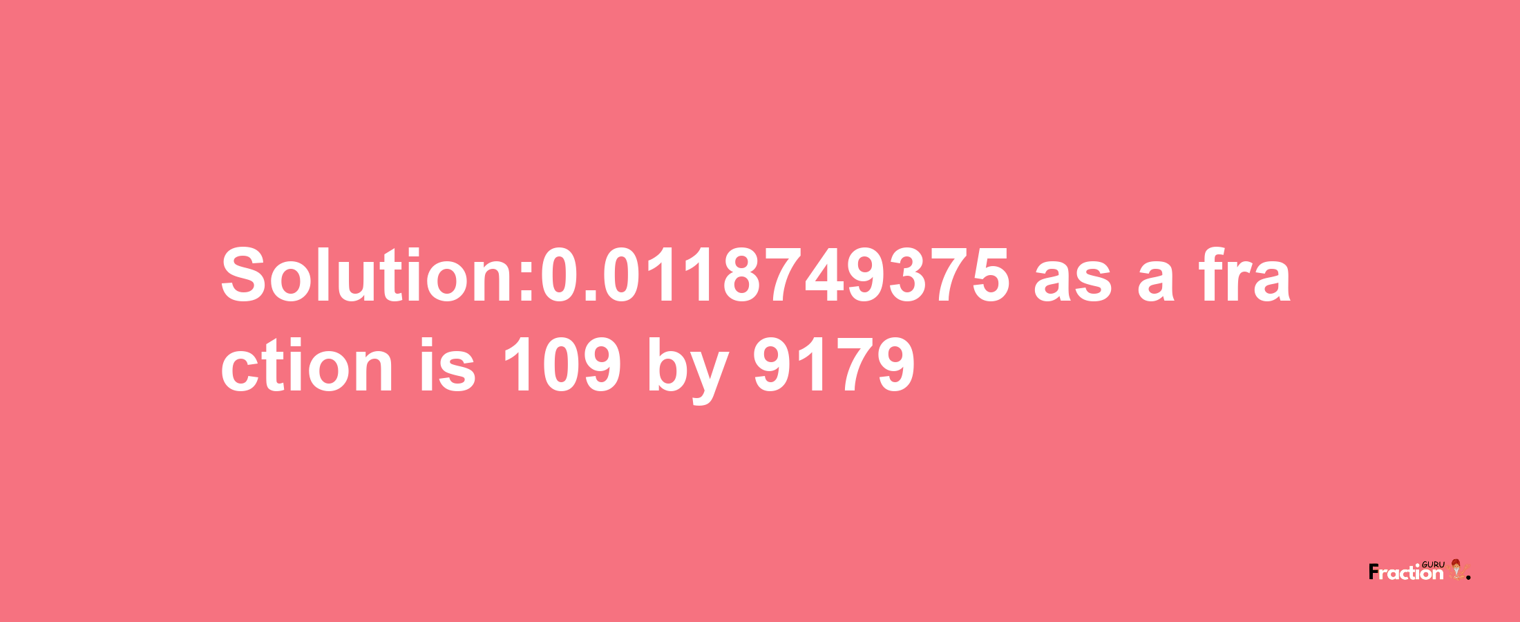 Solution:0.0118749375 as a fraction is 109/9179