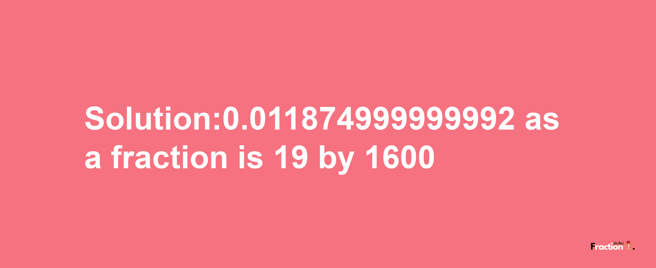 Solution:0.011874999999992 as a fraction is 19/1600