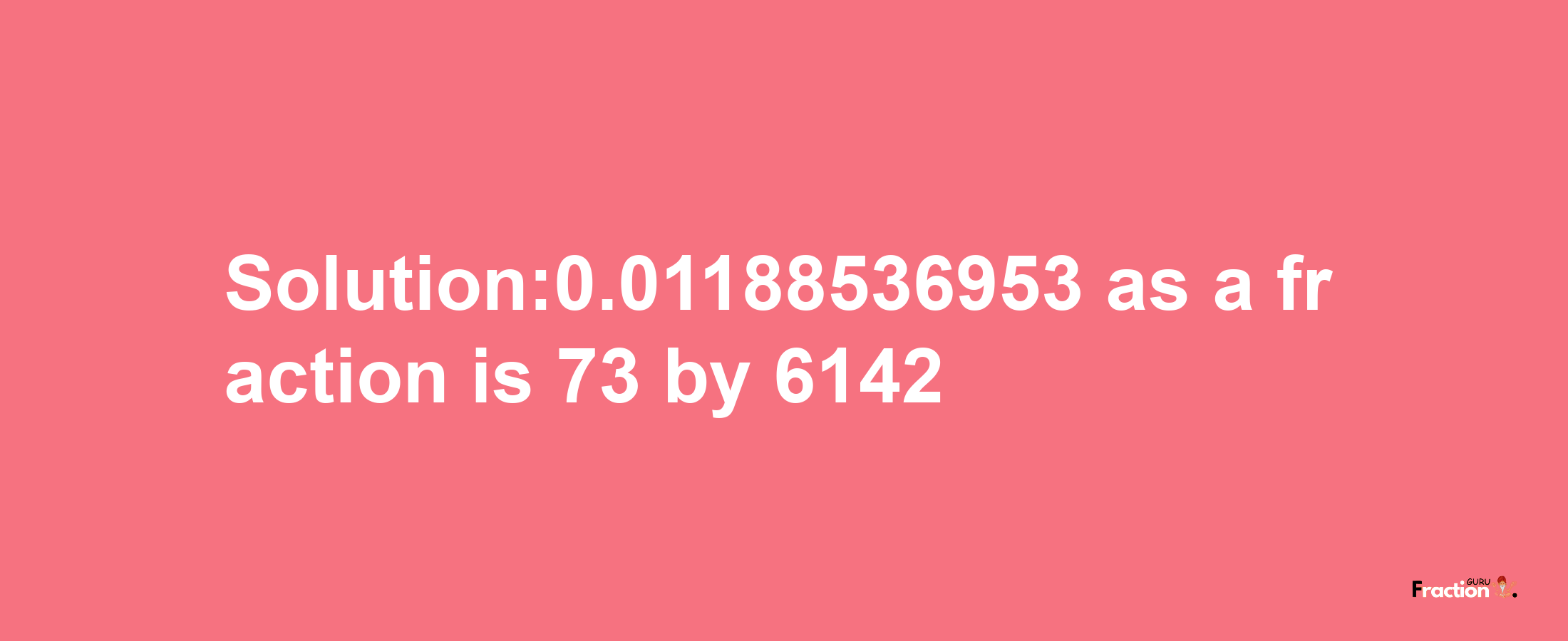 Solution:0.01188536953 as a fraction is 73/6142