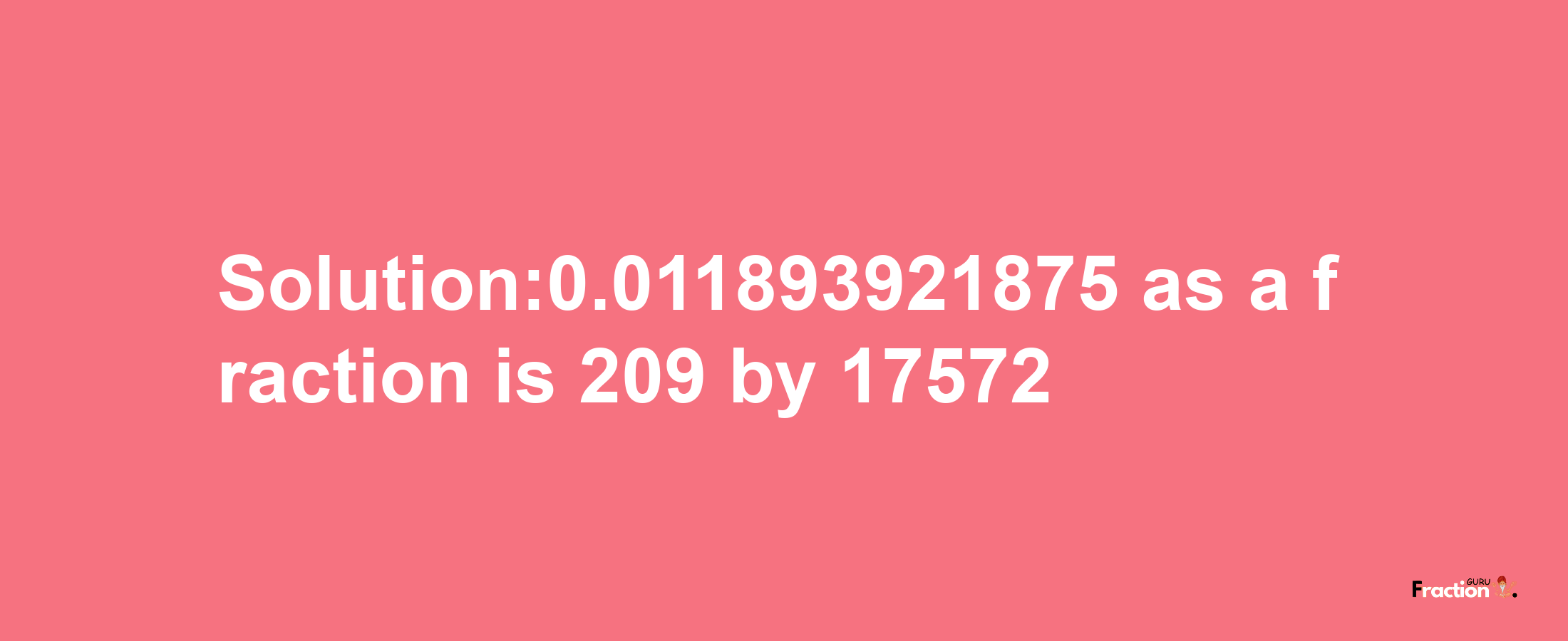 Solution:0.011893921875 as a fraction is 209/17572