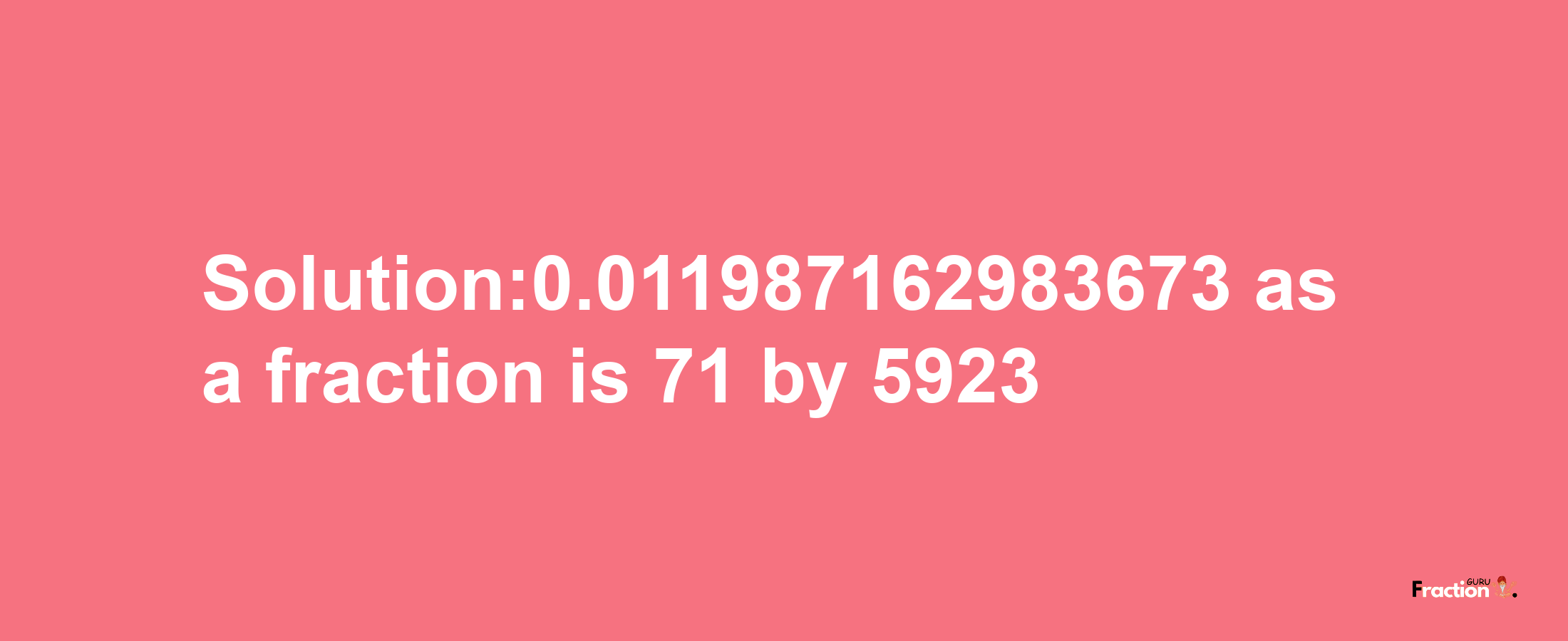 Solution:0.011987162983673 as a fraction is 71/5923