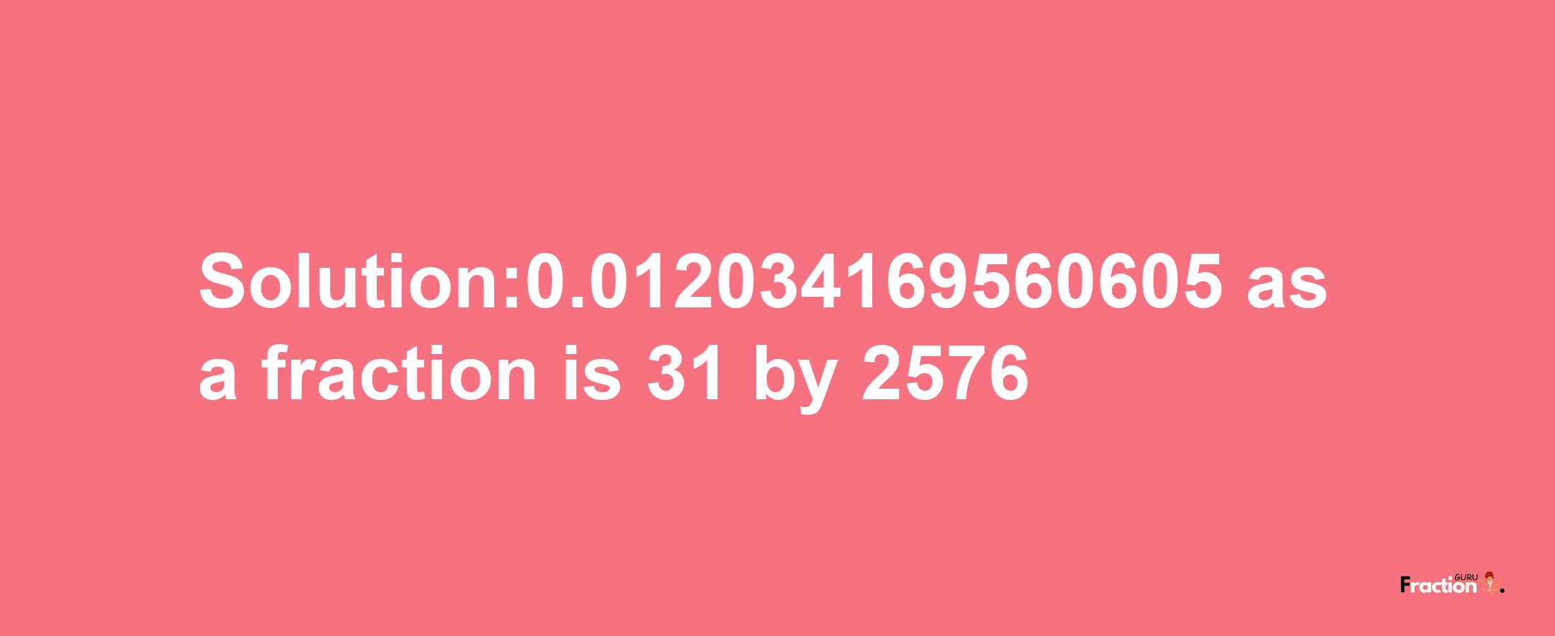 Solution:0.012034169560605 as a fraction is 31/2576