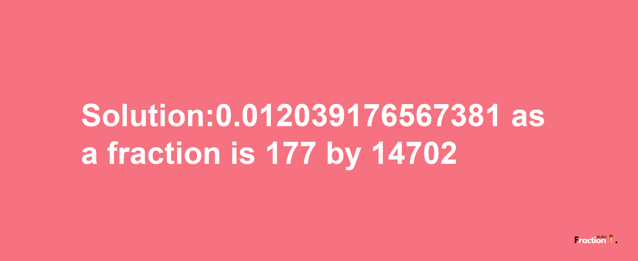 Solution:0.012039176567381 as a fraction is 177/14702