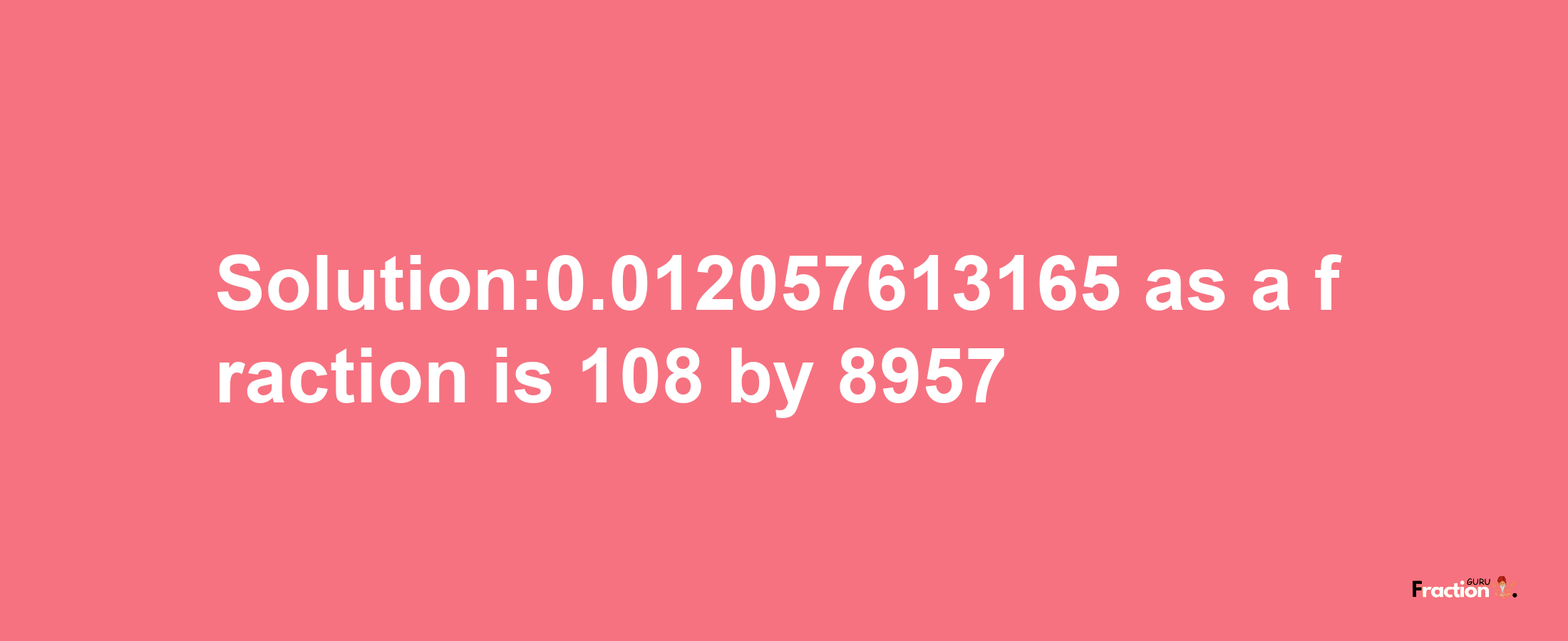 Solution:0.012057613165 as a fraction is 108/8957