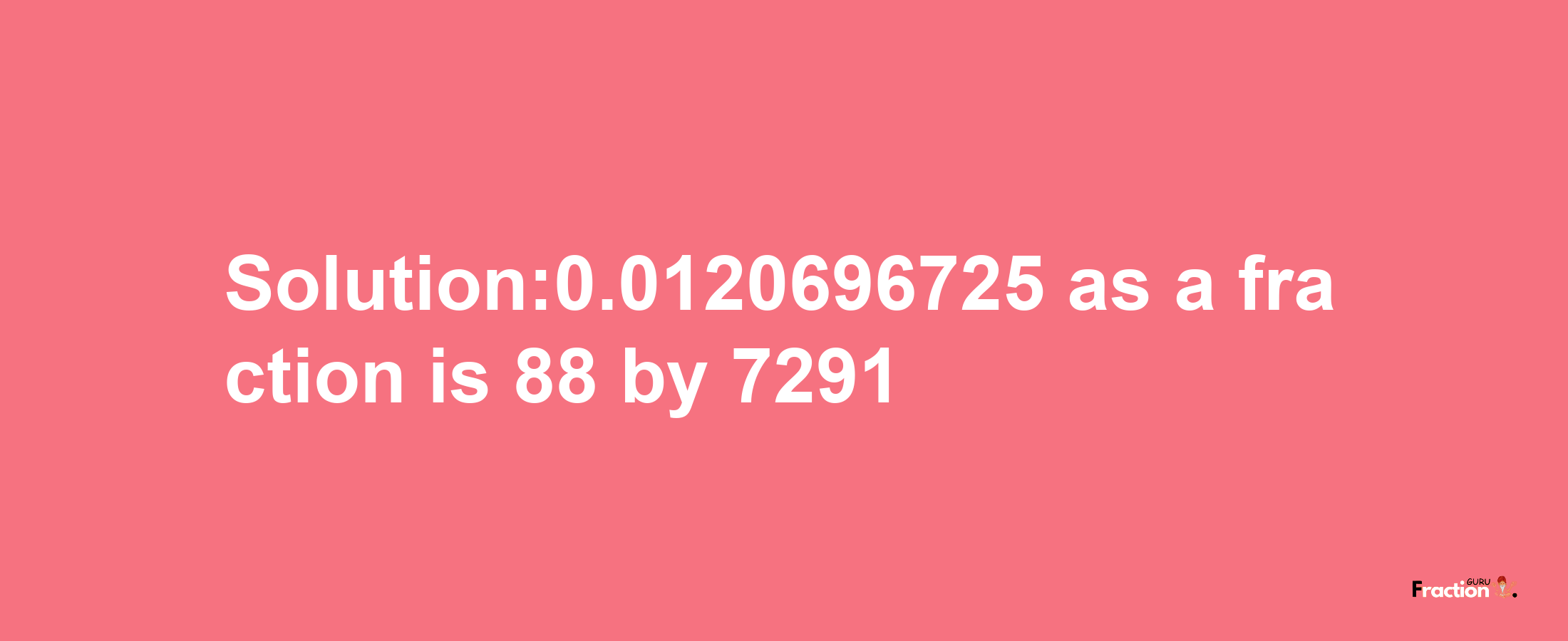 Solution:0.0120696725 as a fraction is 88/7291