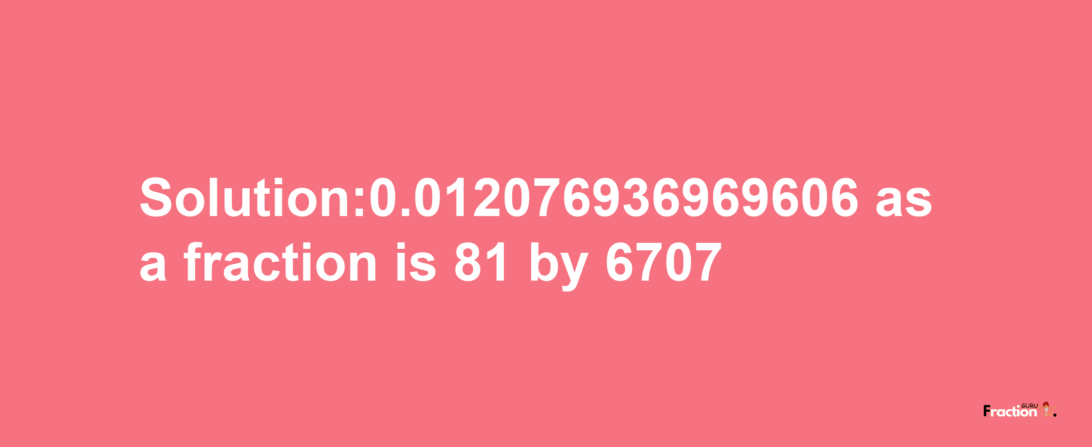 Solution:0.012076936969606 as a fraction is 81/6707