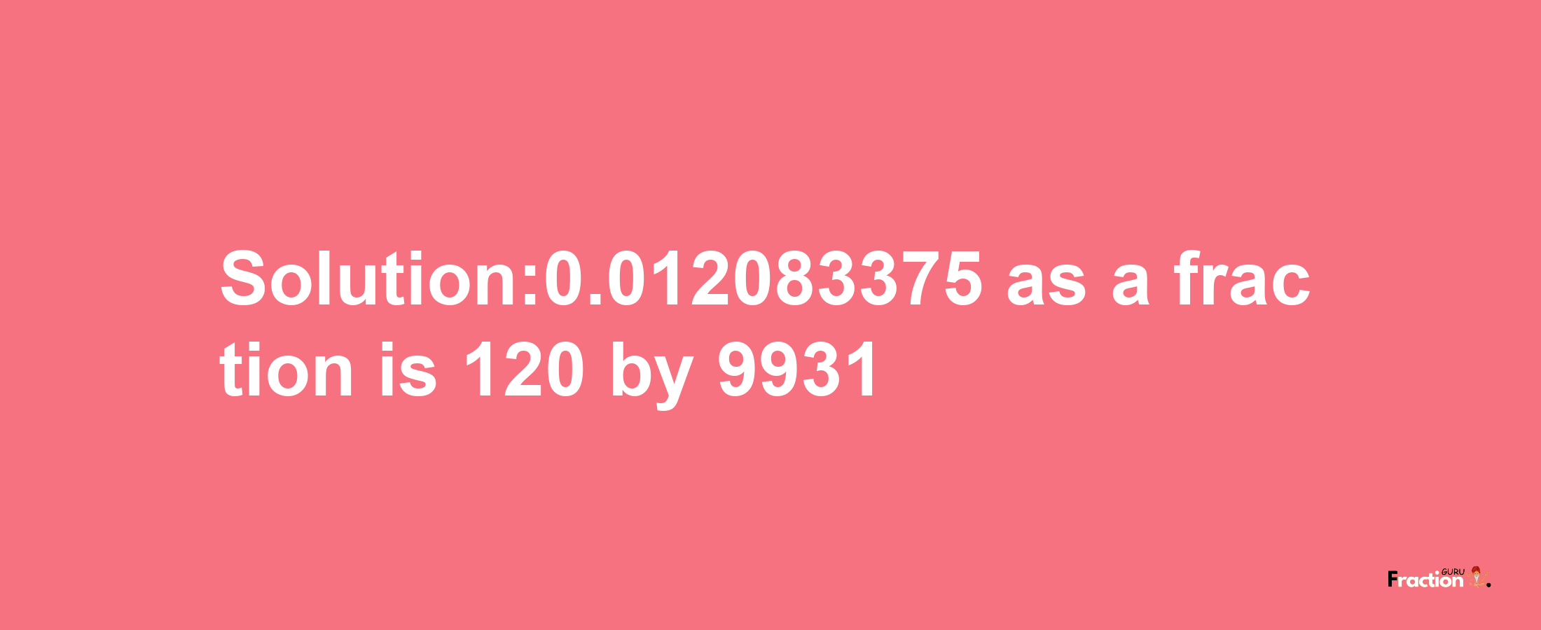 Solution:0.012083375 as a fraction is 120/9931