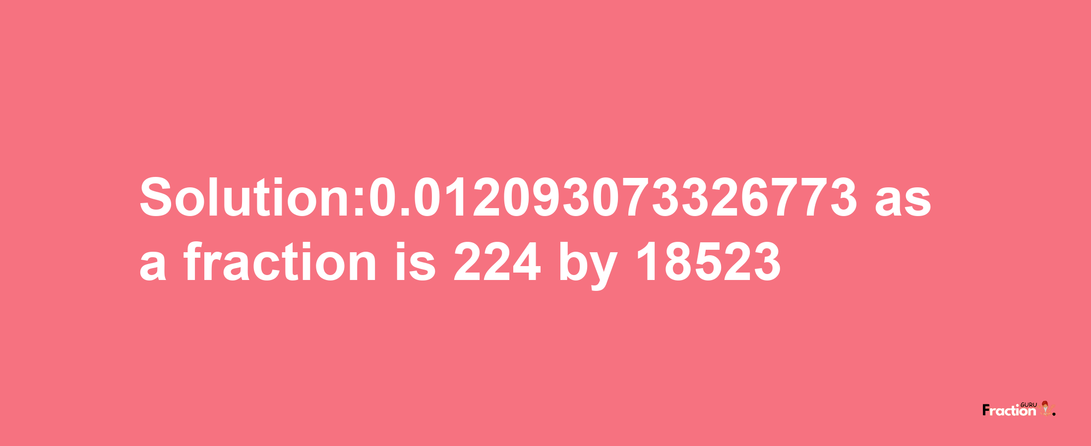 Solution:0.012093073326773 as a fraction is 224/18523