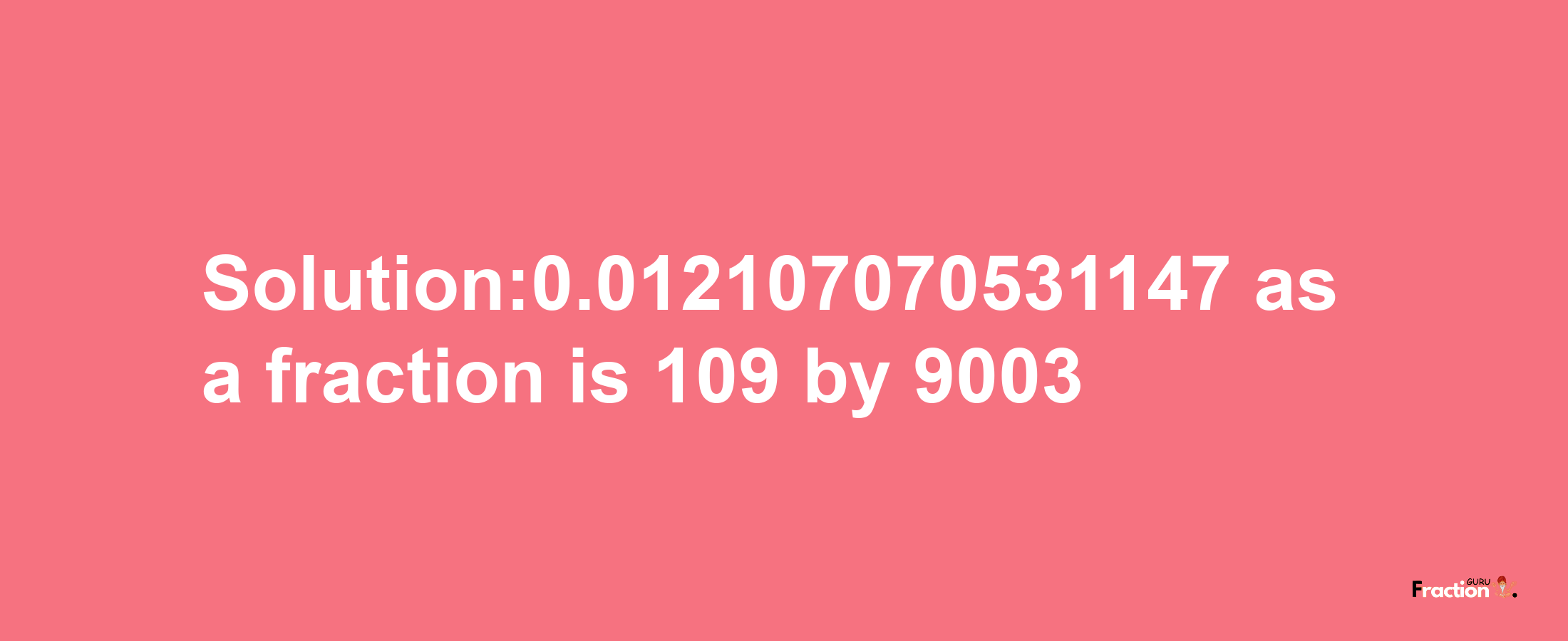 Solution:0.012107070531147 as a fraction is 109/9003