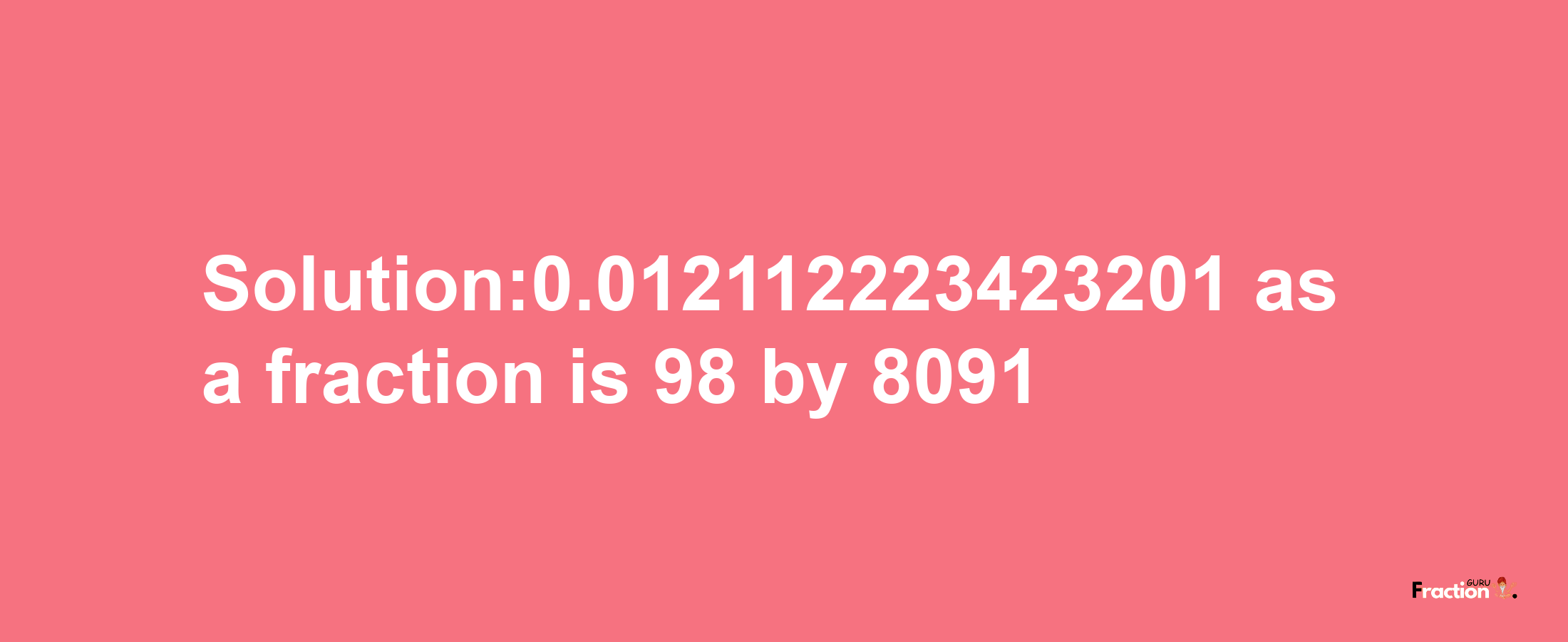 Solution:0.012112223423201 as a fraction is 98/8091