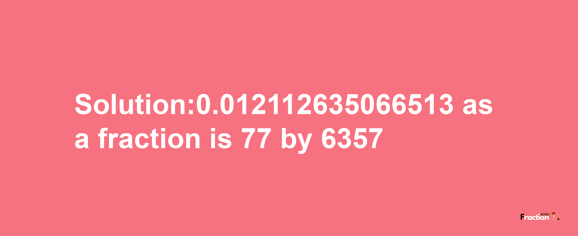 Solution:0.012112635066513 as a fraction is 77/6357