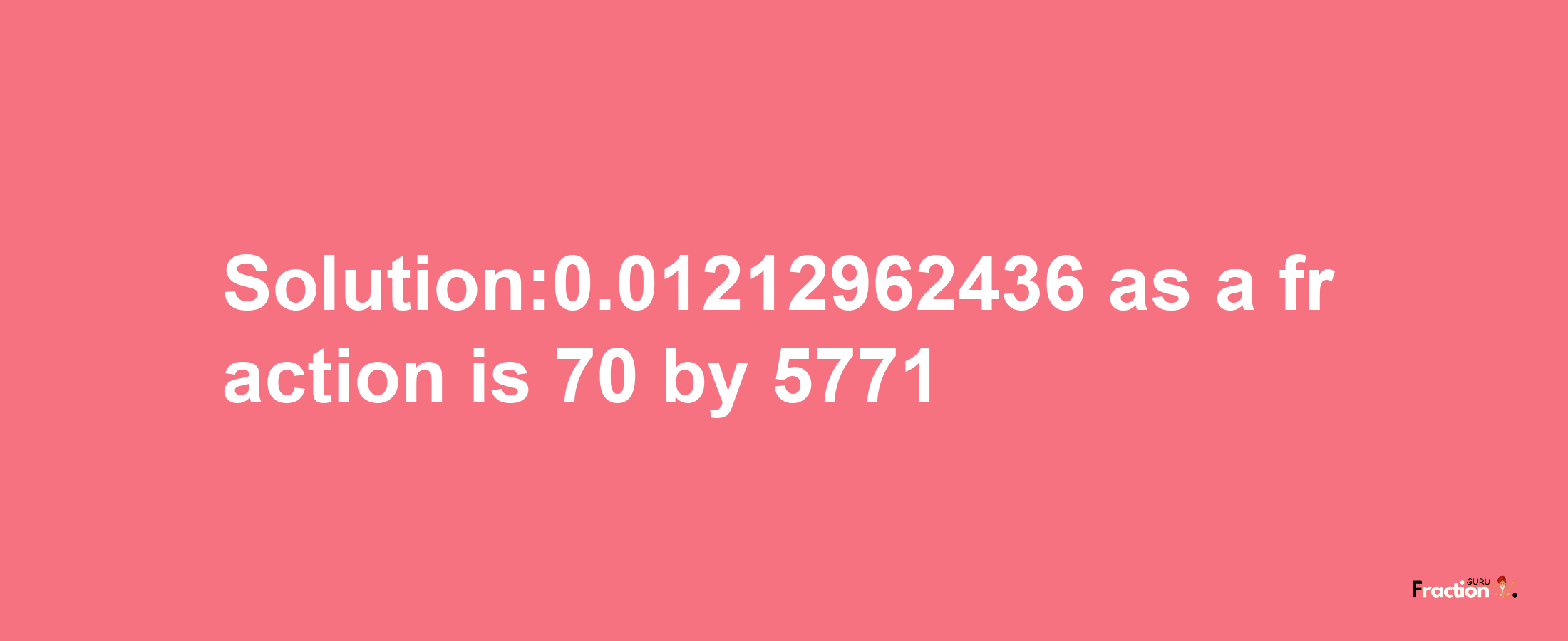 Solution:0.01212962436 as a fraction is 70/5771