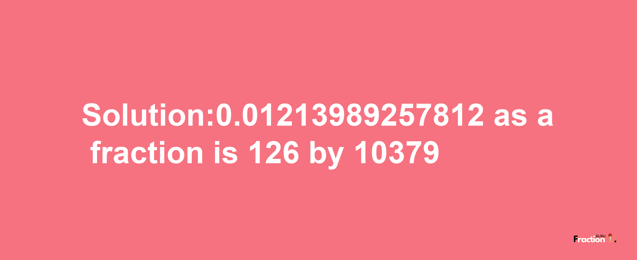 Solution:0.01213989257812 as a fraction is 126/10379