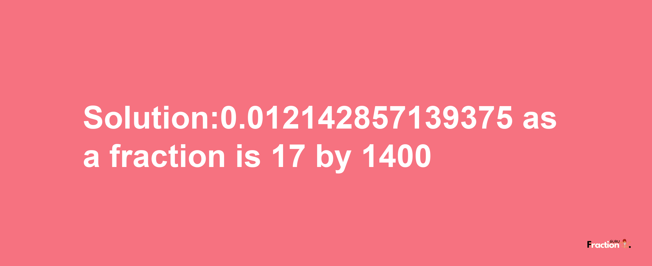 Solution:0.012142857139375 as a fraction is 17/1400