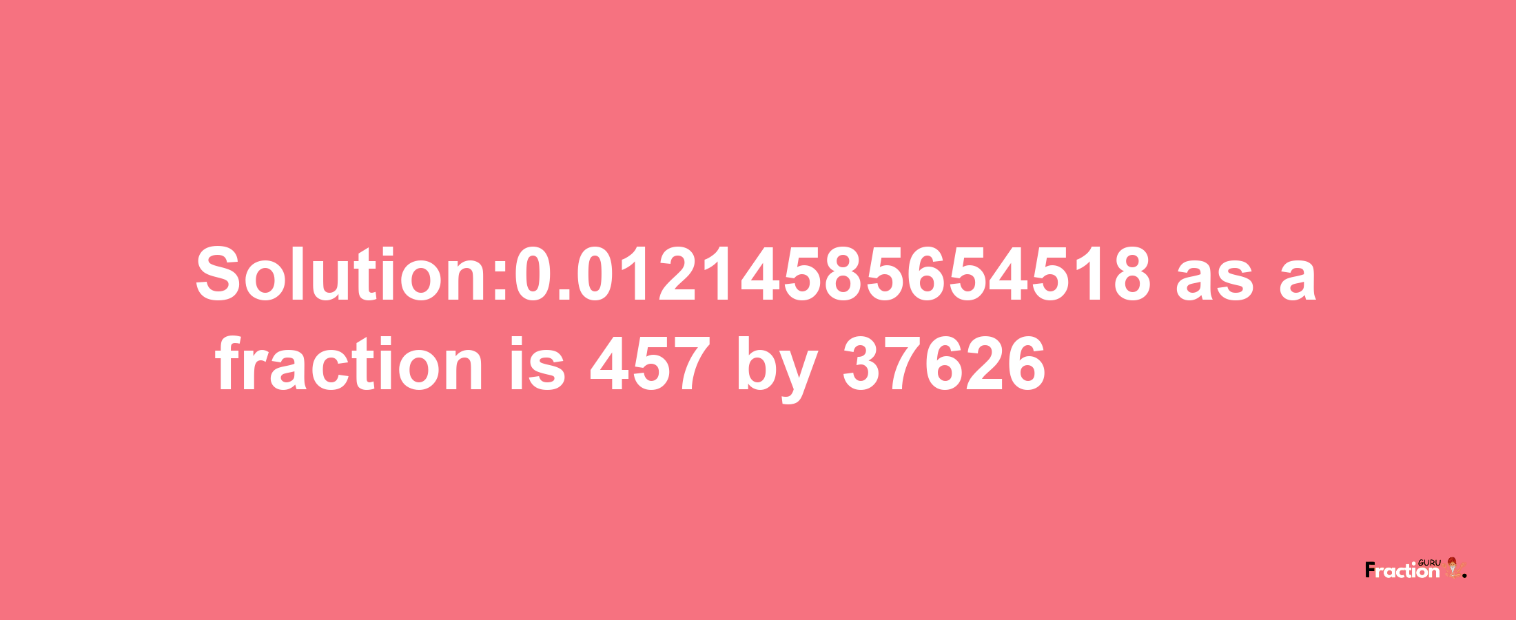 Solution:0.01214585654518 as a fraction is 457/37626