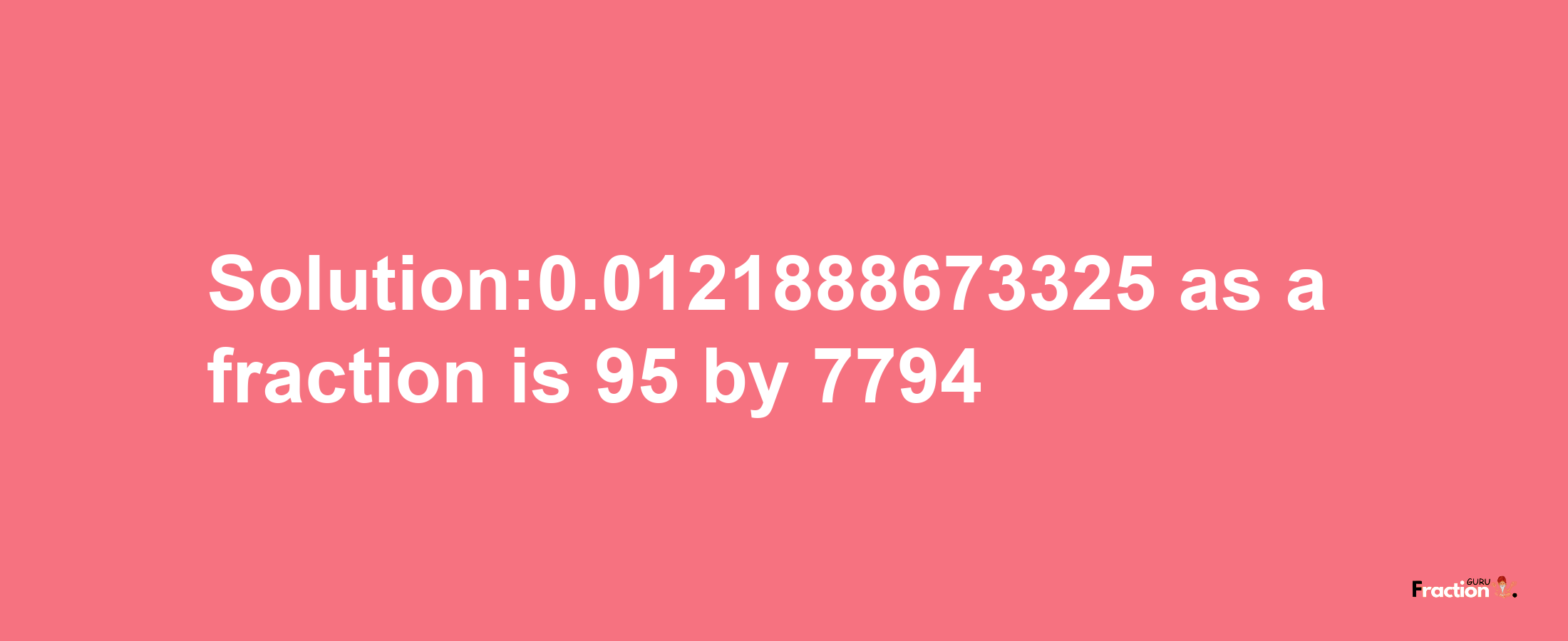 Solution:0.0121888673325 as a fraction is 95/7794