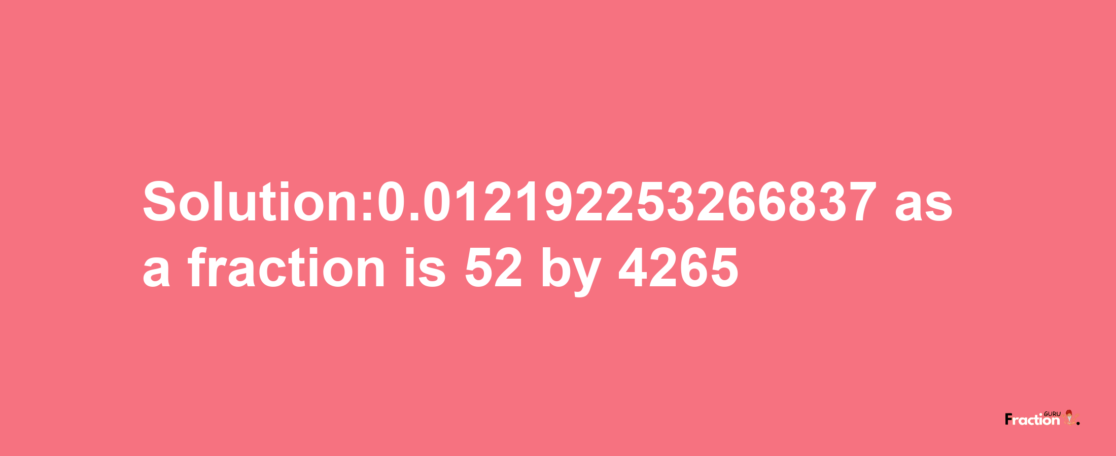 Solution:0.012192253266837 as a fraction is 52/4265