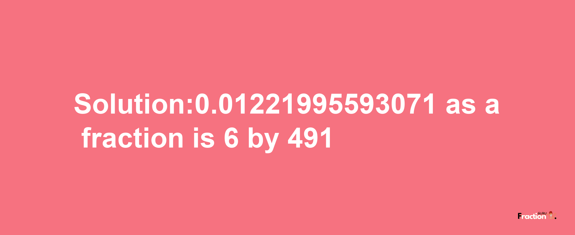 Solution:0.01221995593071 as a fraction is 6/491