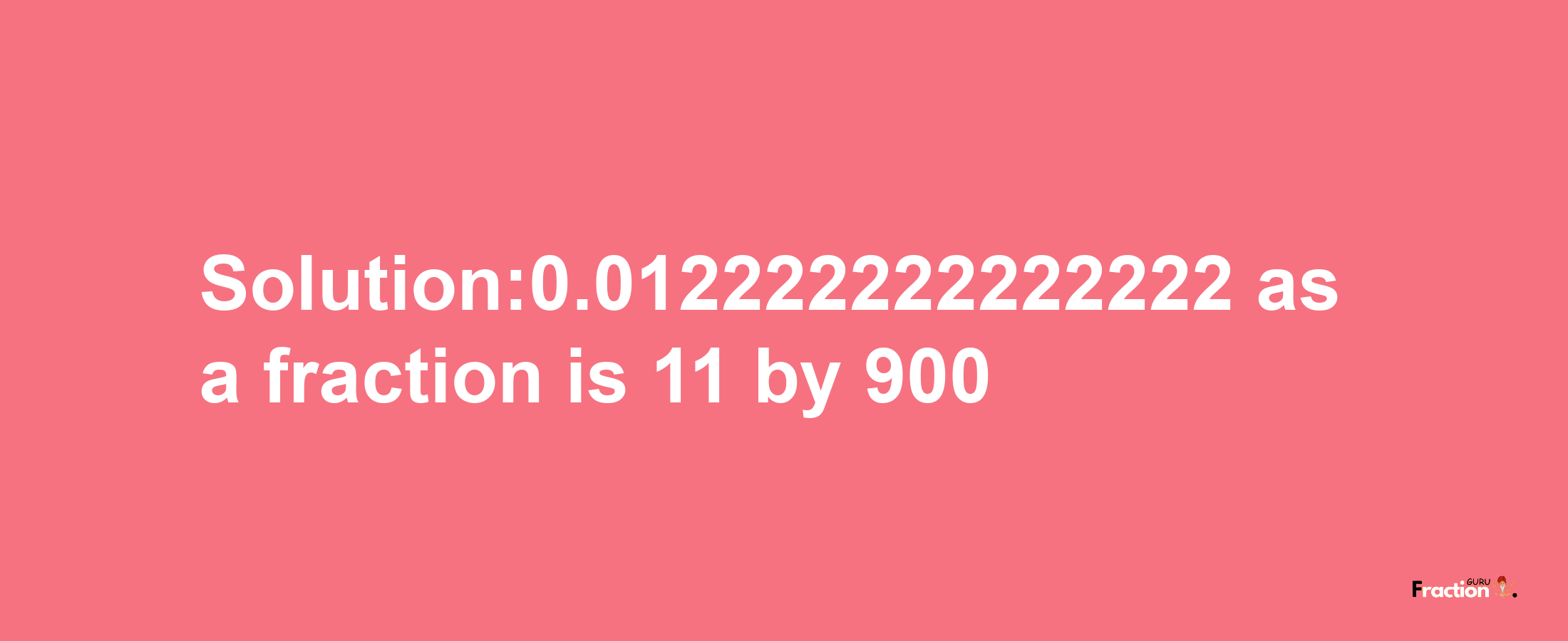 Solution:0.012222222222222 as a fraction is 11/900