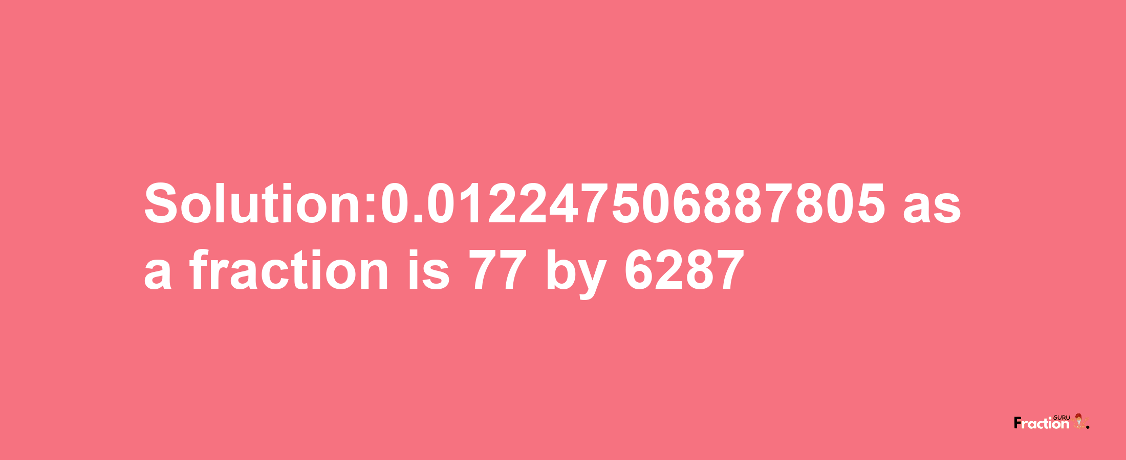 Solution:0.012247506887805 as a fraction is 77/6287