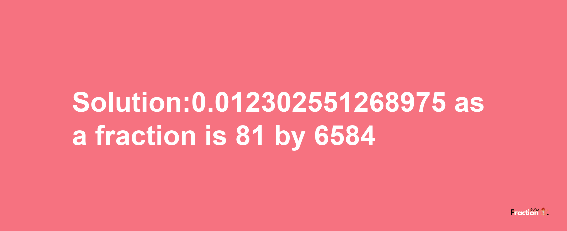 Solution:0.012302551268975 as a fraction is 81/6584