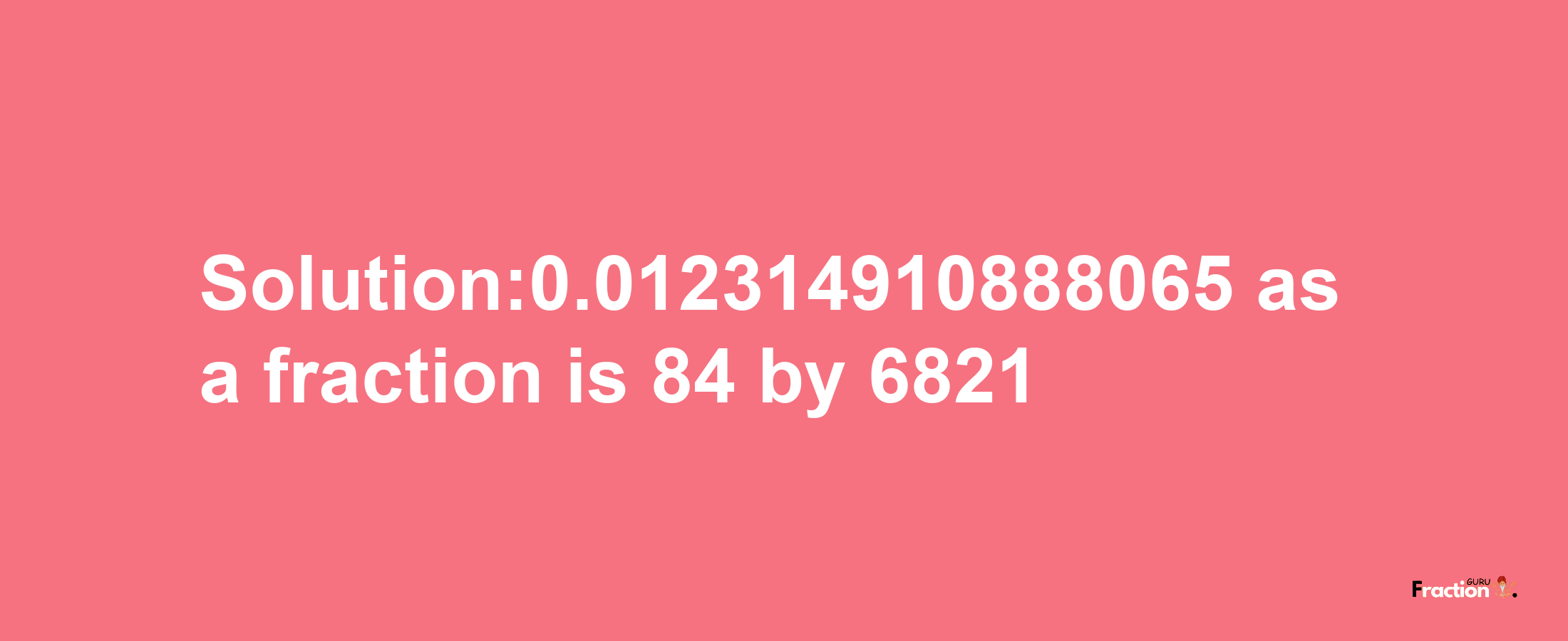 Solution:0.012314910888065 as a fraction is 84/6821