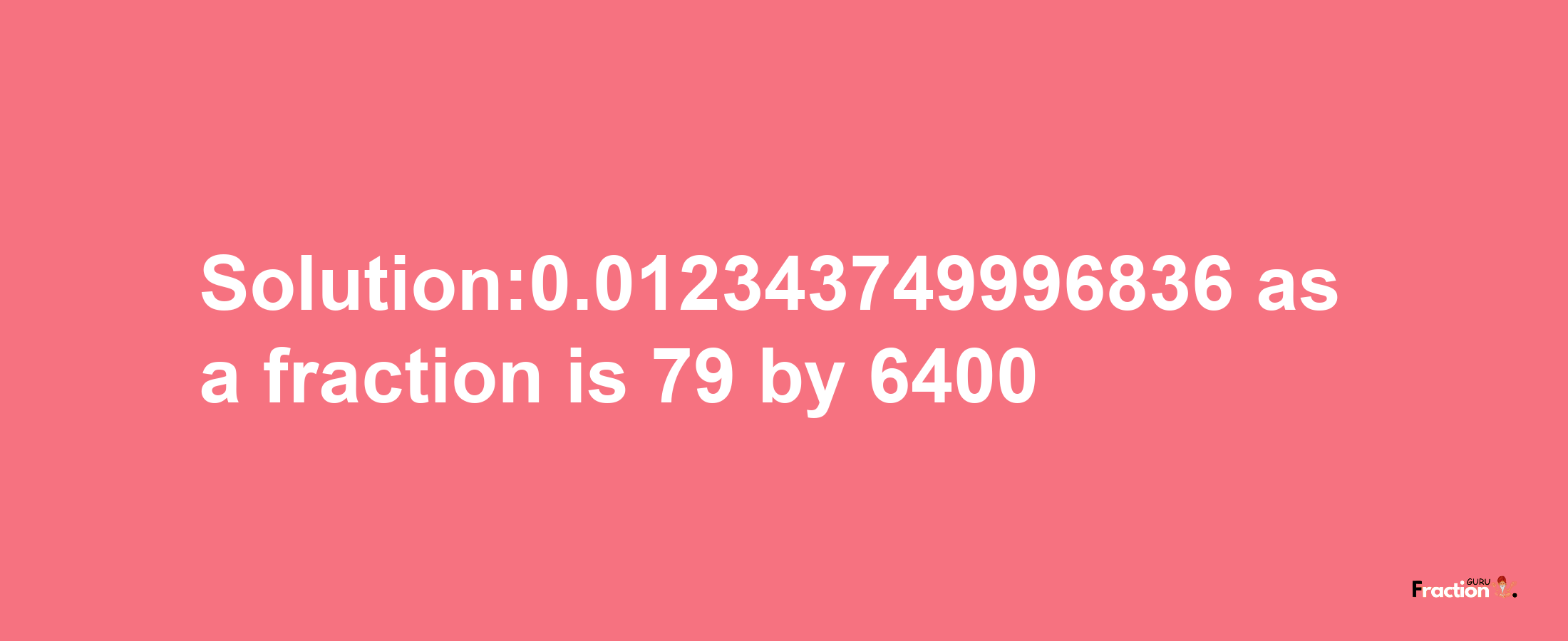 Solution:0.012343749996836 as a fraction is 79/6400