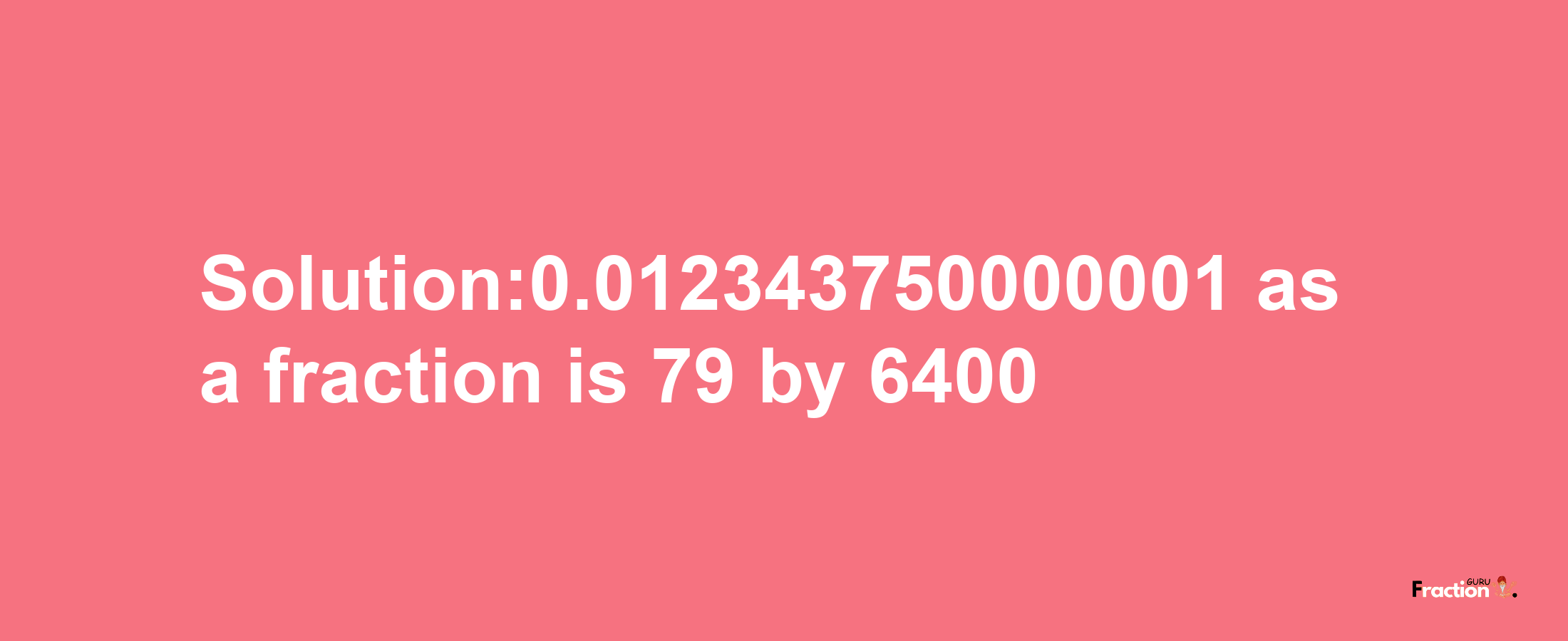 Solution:0.012343750000001 as a fraction is 79/6400