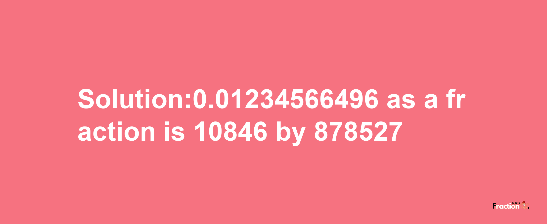 Solution:0.01234566496 as a fraction is 10846/878527