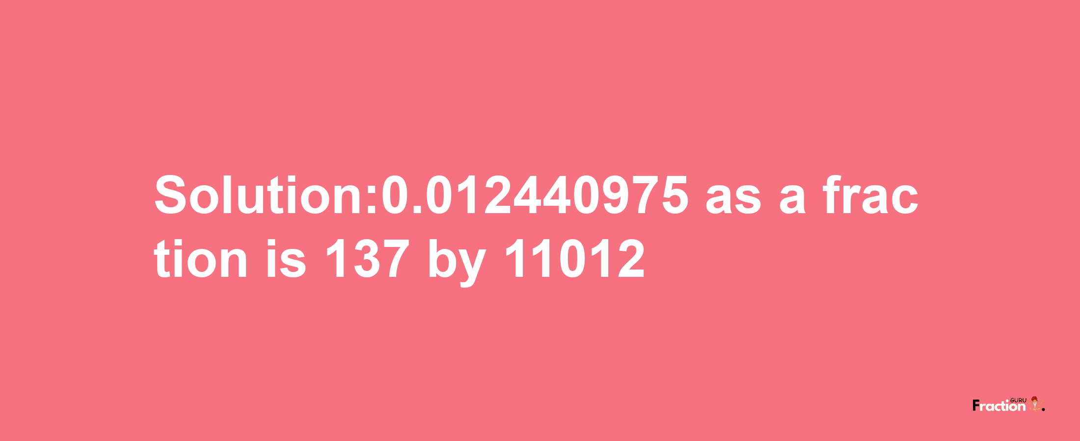 Solution:0.012440975 as a fraction is 137/11012